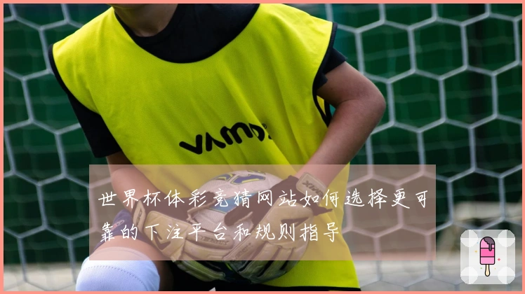 世界杯体彩竞猜网站如何选择更可靠的下注平台和规则指导