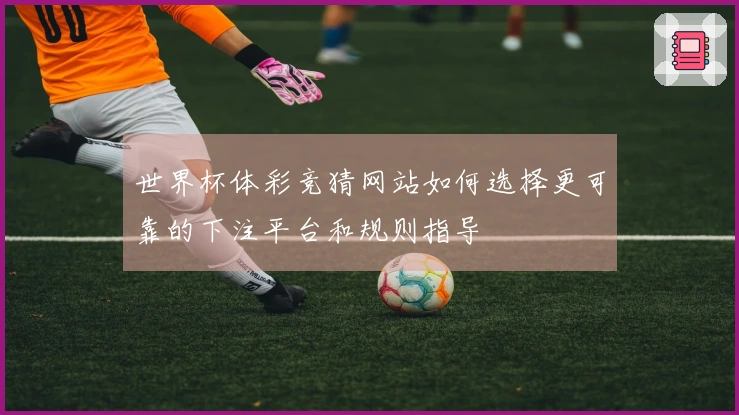 世界杯体彩竞猜网站如何选择更可靠的下注平台和规则指导