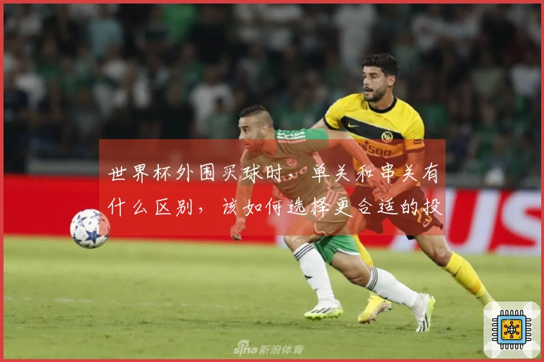 世界杯外围买球时，单关和串关有什么区别，该如何选择更合适的投注方式？