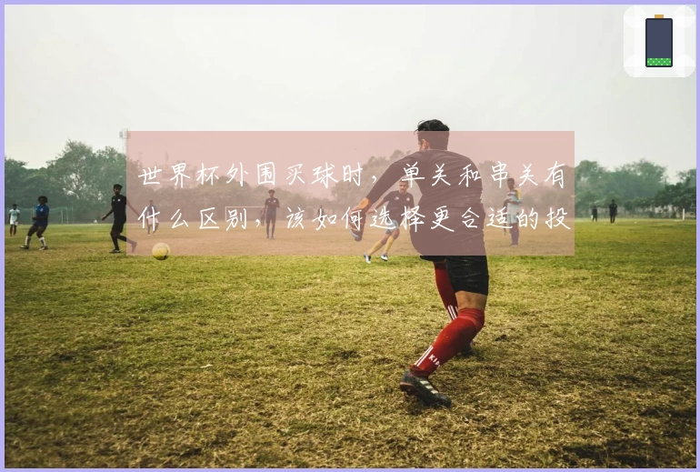 世界杯外围买球时，单关和串关有什么区别，该如何选择更合适的投注方式？