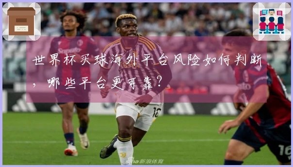 世界杯买球海外平台风险如何判断，哪些平台更可靠？