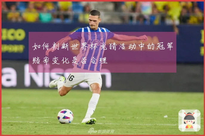 如何判断世界杯竞猜活动中的冠军赔率变化是否合理