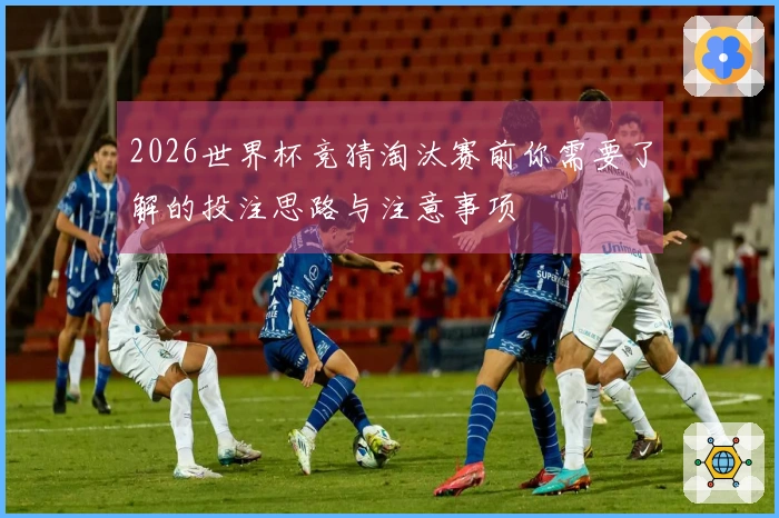 2026世界杯竞猜淘汰赛前你需要了解的投注思路与注意事项